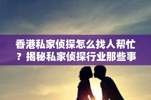香港私家侦探怎么找人帮忙？揭秘私家侦探行业那些事儿