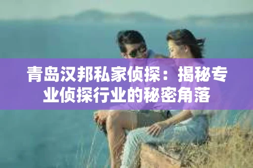 青岛汉邦私家侦探：揭秘专业侦探行业的秘密角落