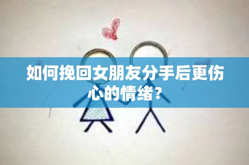 如何挽回女朋友分手后更伤心的情绪? 如何挽回女朋友分手后更伤心的情绪?