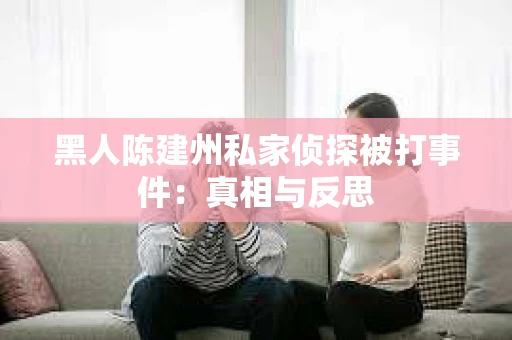 黑人陈建州私家侦探被打事件：真相与反思