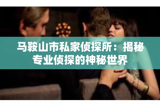马鞍山市私家侦探所：揭秘专业侦探的神秘世界