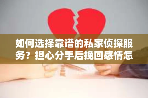 如何选择靠谱的私家侦探服务?担心分手后挽回感情怎么办? 如何选择靠谱的私家侦探服务?担心分手后挽回感情怎么办?