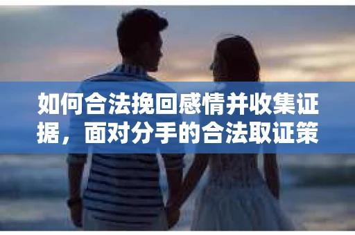 如何合法挽回感情并收集证据，面对分手的合法取证策略