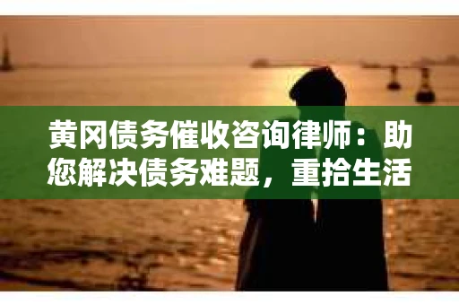 黄冈债务催收咨询律师：助您解决债务难题，重拾生活信心