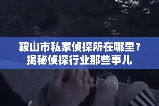 鞍山市私家侦探所在哪里？揭秘侦探行业那些事儿