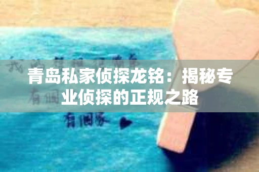 青岛私家侦探龙铭：揭秘专业侦探的正规之路