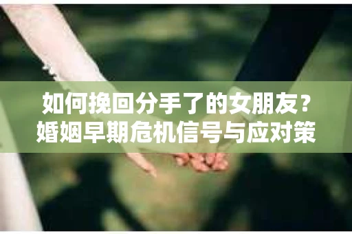 如何挽回分手了的女朋友？婚姻早期危机信号与应对策略