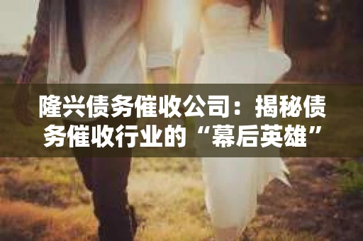 隆兴债务催收公司:揭秘债务催收行业的“幕后英雄” 隆兴债务催收公司:揭秘债务催收行业的“幕后英雄”