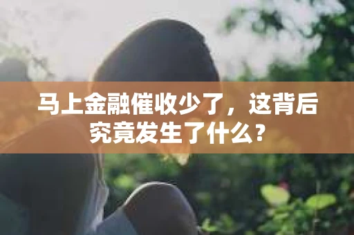 马上金融催收少了，这背后究竟发生了什么？