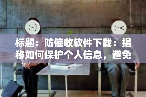 标题：防催收软件下载：揭秘如何保护个人信息，避免骚扰电话