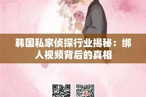 韩国私家侦探行业揭秘：绑人视频背后的真相