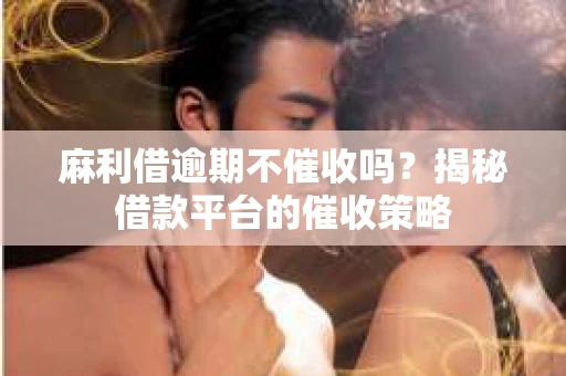 麻利借逾期不催收吗？揭秘借款平台的催收策略