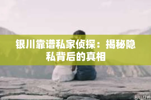 银川靠谱私家侦探：揭秘隐私背后的真相