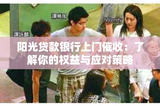 阳光贷款银行上门催收：了解你的权益与应对策略