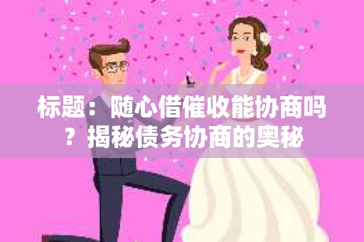 标题：随心借催收能协商吗？揭秘债务协商的奥秘