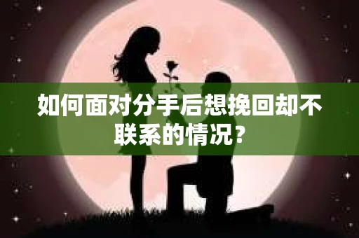 如何面对分手后想挽回却不联系的情况? 如何面对分手后想挽回却不联系的情况?