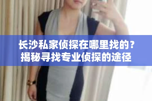 长沙私家侦探在哪里找的？揭秘寻找专业侦探的途径