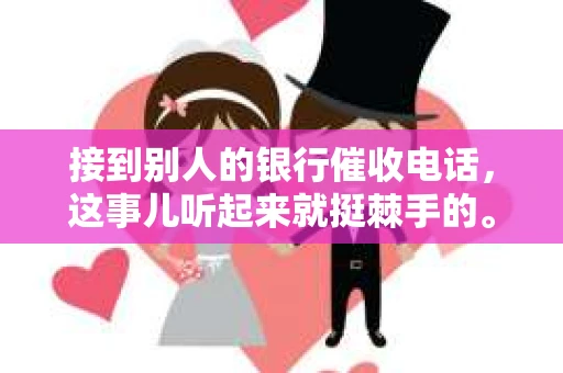 接到别人的银行催收电话，这事儿听起来就挺棘手的。我最近就遇到了这样的事情，所以想和大家聊聊这个话题。首先，你得明白，银行催收电话并不是什么新鲜事儿，但面对这样的电话，我们该如何应对呢？下面，我就从自己的经历出发，和大家分享一下我的看法。