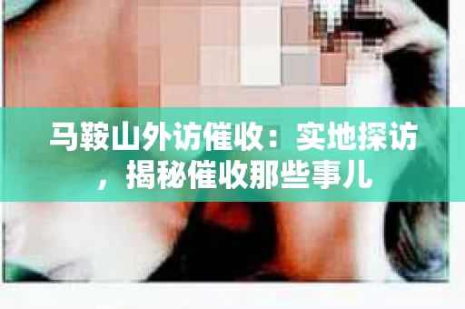 马鞍山外访催收：实地探访，揭秘催收那些事儿