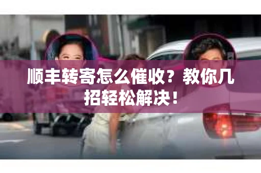 顺丰转寄怎么催收？教你几招轻松解决！