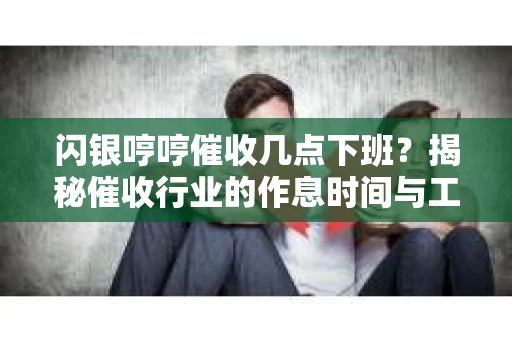 闪银哼哼催收几点下班？揭秘催收行业的作息时间与工作状态