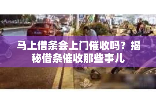马上借条会上门催收吗？揭秘借条催收那些事儿