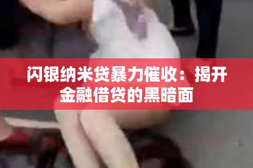 闪银纳米贷暴力催收：揭开金融借贷的黑暗面