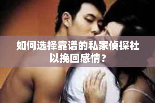 如何选择靠谱的私家侦探社以挽回感情？