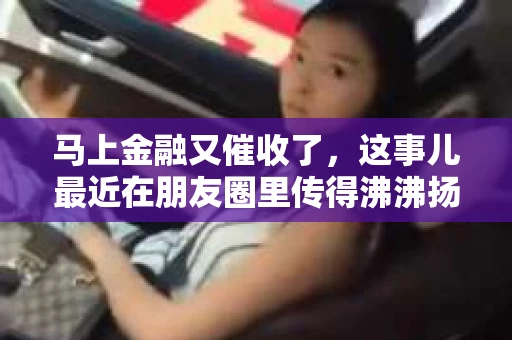 马上金融又催收了，这事儿最近在朋友圈里传得沸沸扬扬。说实话，我也有点好奇，这马上金融到底是怎么回事？催收又是怎么一回事？今天，我就来跟大家聊聊这个话题。