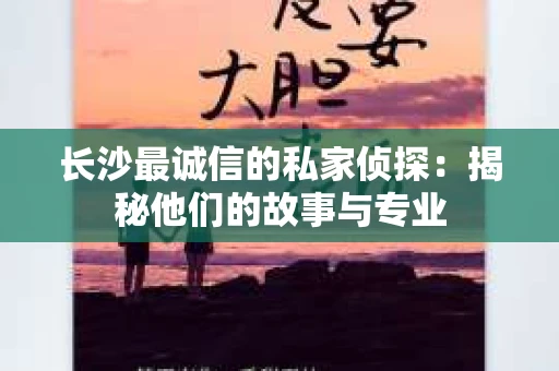 长沙最诚信的私家侦探：揭秘他们的故事与专业