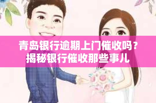 青岛银行逾期上门催收吗？揭秘银行催收那些事儿