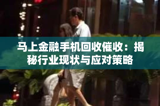 马上金融手机回收催收：揭秘行业现状与应对策略