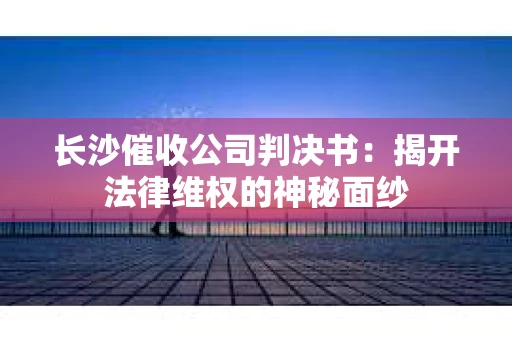 长沙催收公司判决书：揭开法律维权的神秘面纱