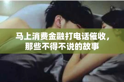 马上消费金融打电话催收，那些不得不说的故事