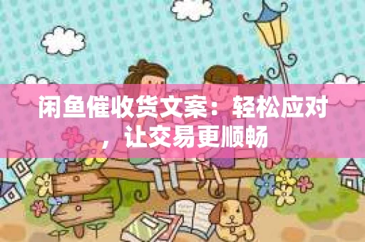 闲鱼催收货文案：轻松应对，让交易更顺畅