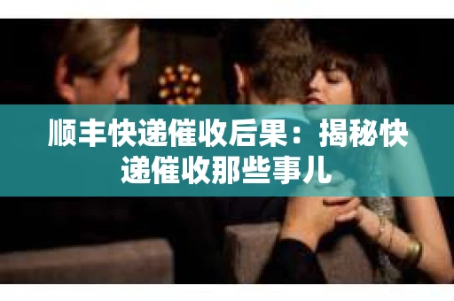 顺丰快递催收后果：揭秘快递催收那些事儿