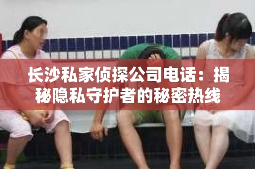长沙私家侦探公司电话：揭秘隐私守护者的秘密热线