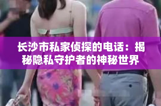 长沙市私家侦探的电话：揭秘隐私守护者的神秘世界