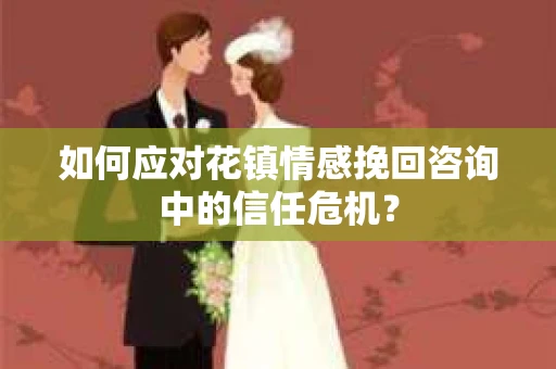 如何应对花镇情感挽回咨询中的信任危机? 如何应对花镇情感挽回咨询中的信任危机?