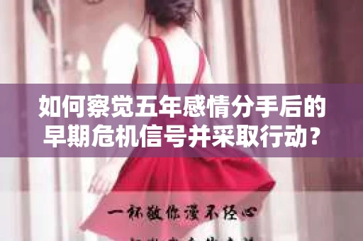 如何察觉五年感情分手后的早期危机信号并采取行动? 如何察觉五年感情分手后的早期危机信号并采取行动?