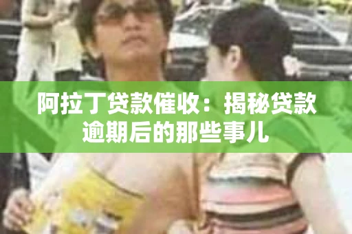 阿拉丁贷款催收：揭秘贷款逾期后的那些事儿