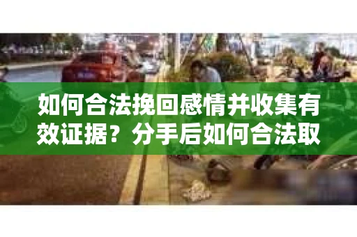 如何合法挽回感情并收集有效证据？分手后如何合法取证