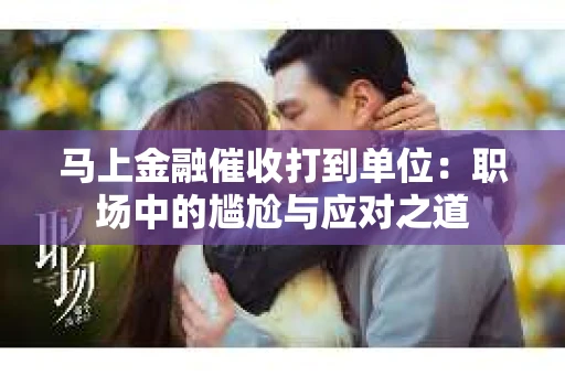 马上金融催收打到单位：职场中的尴尬与应对之道