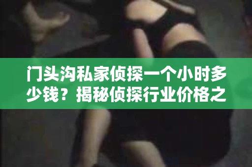 门头沟私家侦探一个小时多少钱？揭秘侦探行业价格之谜