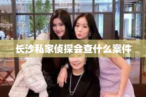 长沙私家侦探会查什么案件