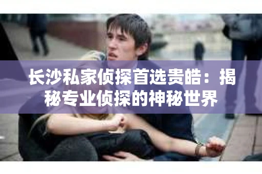 长沙私家侦探首选贵皓：揭秘专业侦探的神秘世界