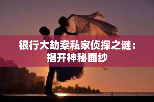 银行大劫案私家侦探之谜：揭开神秘面纱