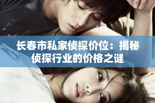 长春市私家侦探价位：揭秘侦探行业的价格之谜