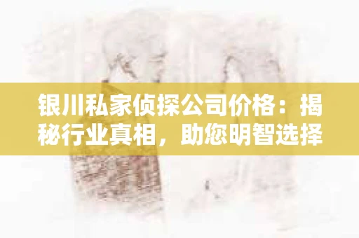 银川私家侦探公司价格：揭秘行业真相，助您明智选择