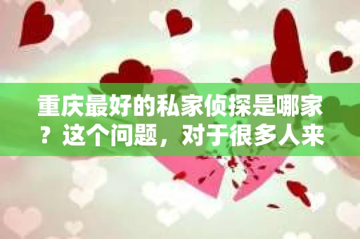 重庆最好的私家侦探是哪家？这个问题，对于很多人来说，可能是一个出于无奈的选择。在这个快节奏的社会，有些人可能因为婚姻、家庭、工作等原因，需要寻求私家侦探的帮助。那么，在重庆，哪家私家侦探是众人眼中的佼佼者呢？今天，我就来和大家聊聊这个话题。
